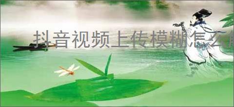 抖音视频上传模糊怎么解决