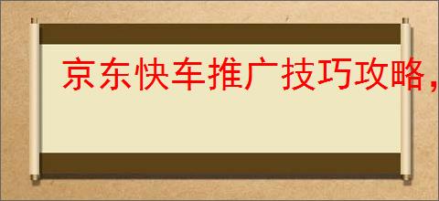 京东快车推广技巧攻略，助力商家<a href=