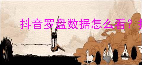 抖音罗盘数据怎么看？抖音罗盘权限咋开？