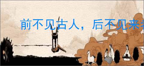 前不见古人,后不见来者