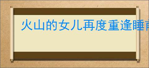 火山的女儿再度重逢睡前故事选什么奖励