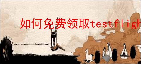 如何免费领取testflight激活码2025