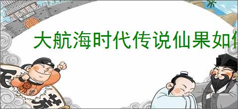 大航海时代传说仙果如何获取