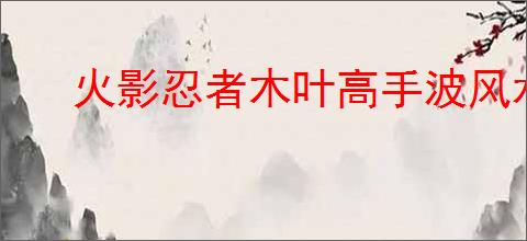 火影忍者木叶高手波风水门技能有哪些