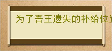 为了吾王遗失的补给位置在哪