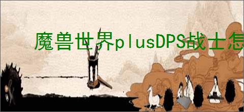 魔兽世界plusDPS战士怎么玩