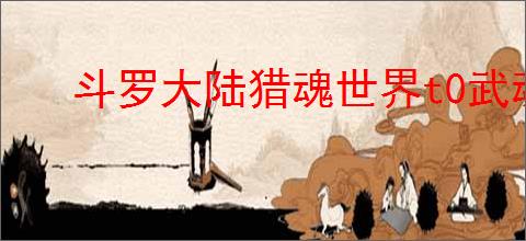 斗罗大陆猎魂世界t0武魂有哪些