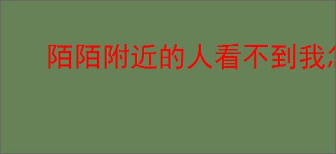 陌陌附近的人看不到我怎么办