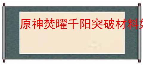 原神焚曜千阳突破材料如何获取