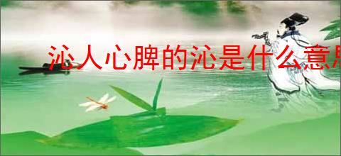 沁人心脾的沁是什么意思