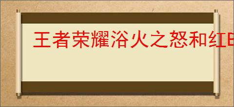 王者荣耀浴火之怒和红BUFF叠加效果实测