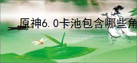 原神6.0卡池包含哪些角色