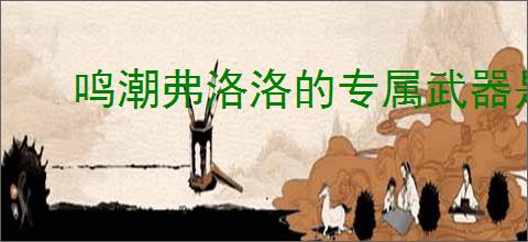 鸣潮弗洛洛的专属武器是什么