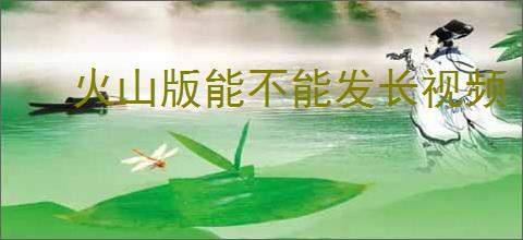 火山版能不能发长视频