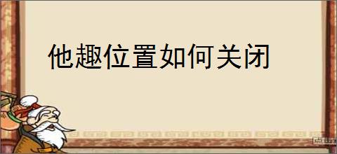 他趣位置如何关闭