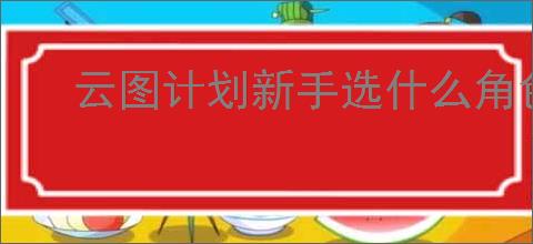 云图计划新手选什么角色合适