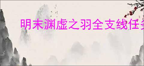 明末渊虚之羽全支线任务攻略是什么