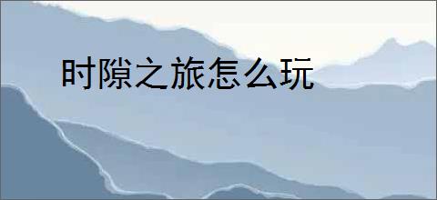 时隙之旅怎么玩