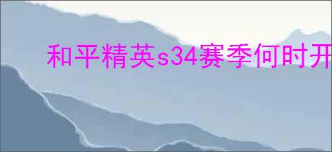 和平精英s34赛季何时开启