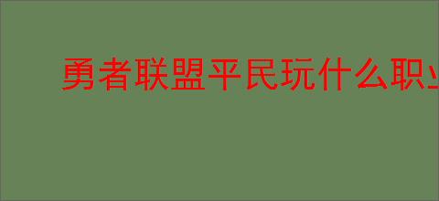 勇者联盟平民玩什么职业最强