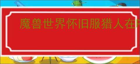 魔兽世界怀旧服猎人在PVP战场怎么玩