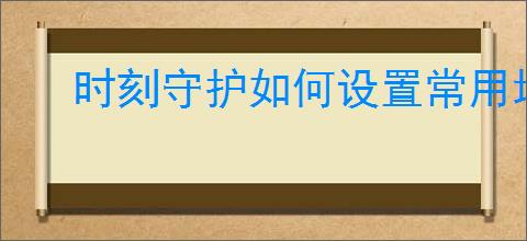 时刻守护如何设置常用地点