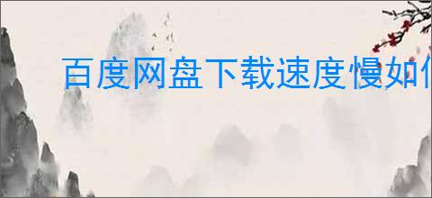 百度网盘下载速度慢如何提升