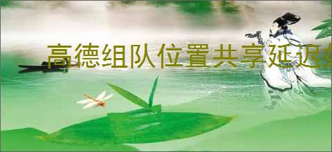 高德组队位置共享延迟如何刷新实时数据