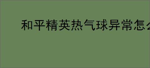 和平精英热气球异常怎么办