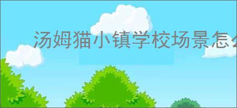 汤姆猫小镇学校场景怎么玩