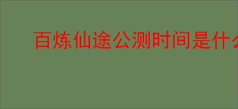 百炼仙途公测时间是什么时候