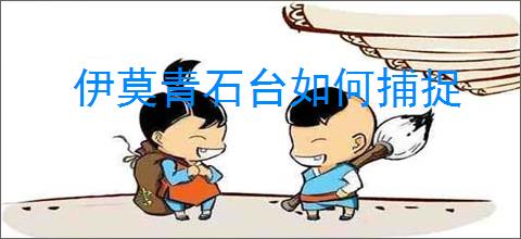 伊莫青石台如何捕捉