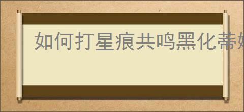 如何打星痕共鸣黑化蒂娜