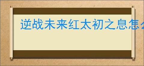 逆战未来红太初之息怎么样