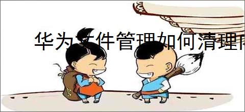 华为文件管理如何清理内存空间