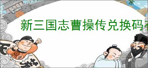 新三国志曹操传兑换码有哪些