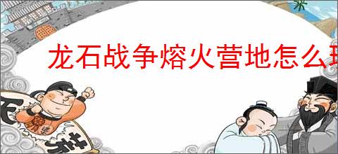 龙石战争熔火营地怎么玩