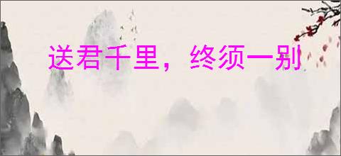 送君千里，终须一别