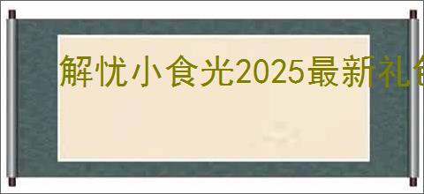 解忧小食光2025最新礼包码有哪些