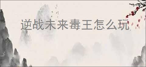 逆战未来毒王怎么玩