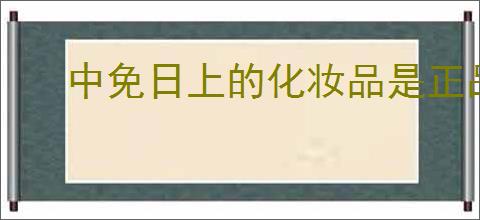 中免日上的化妆品是正品吗