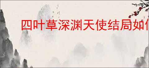 四叶草深渊天使结局如何达成