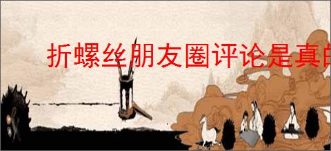 折螺丝朋友圈评论是真的吗