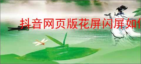 抖音网页版花屏闪屏如何解决