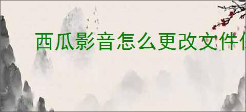 西瓜影音怎么更改文件保存位置