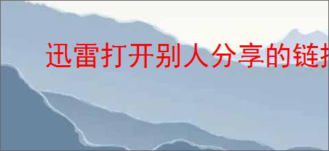 迅雷打开别人分享的链接会不会有提示