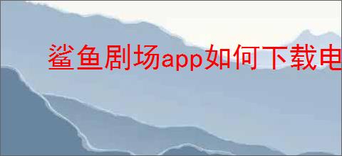 鲨鱼剧场app如何下载电影