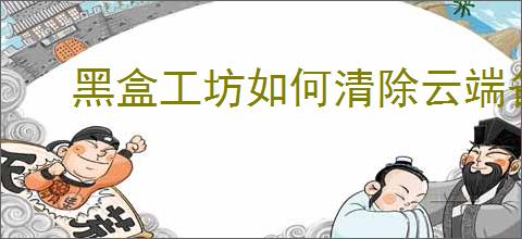 黑盒工坊如何清除云端备份缓存文件