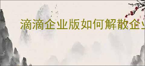 滴滴企业版如何解散企业