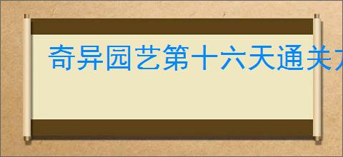 奇异园艺第十六天通关方法